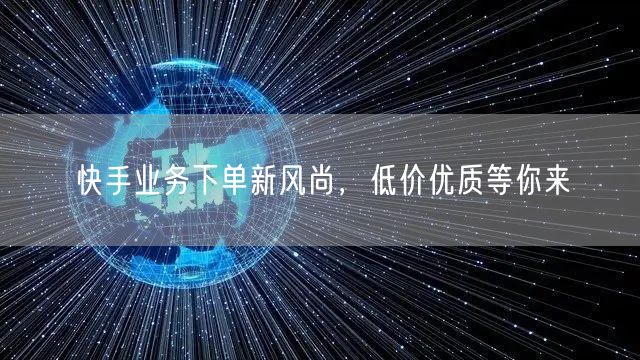 快手业务下单新风尚，低价优质等你来