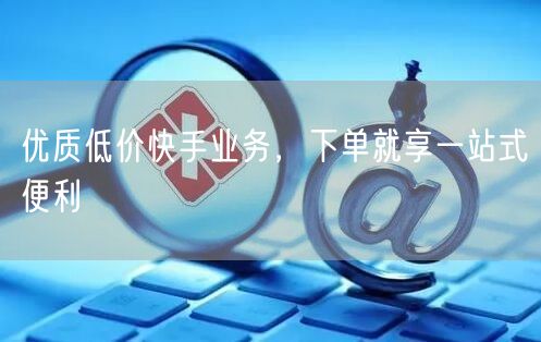优质低价快手业务，下单就享一站式便利