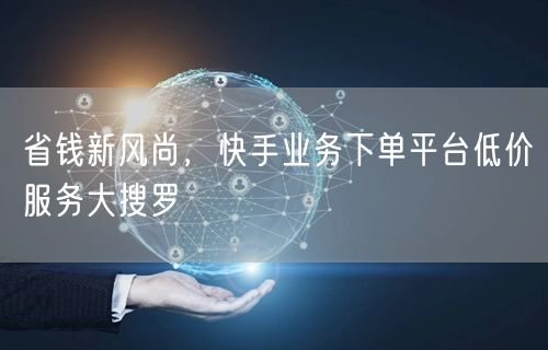 省钱新风尚，快手业务下单平台低价服务大搜罗