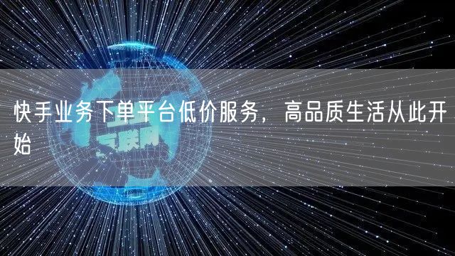 快手业务下单平台低价服务，高品质生活从此开始