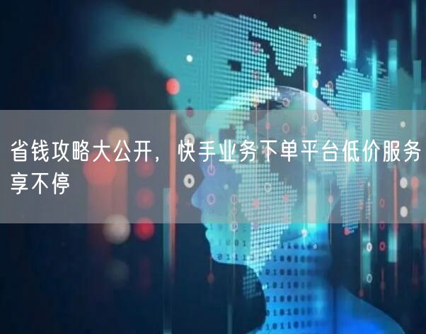 省钱攻略大公开，快手业务下单平台低价服务享不停