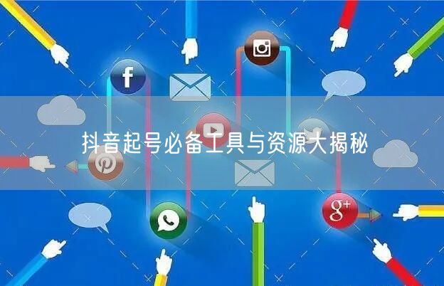 抖音起号必备工具与资源大揭秘