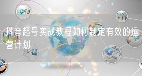 抖音起号实战教程如何制定有效的运营计划