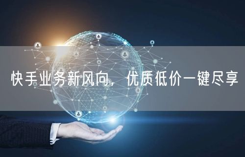 快手业务新风向，优质低价一键尽享