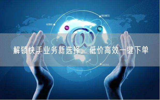 解锁快手业务新选择，低价高效一键下单