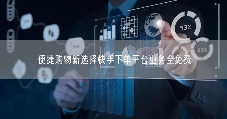 便捷购物新选择快手下单平台业务全免费