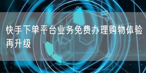 快手下单平台业务免费办理购物体验再升级