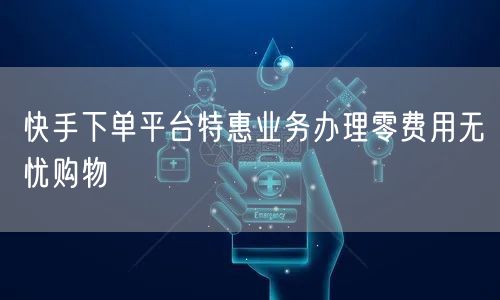 快手下单平台特惠业务办理零费用无忧购物