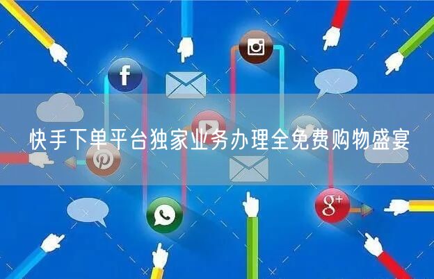 快手下单平台独家业务办理全免费购物盛宴