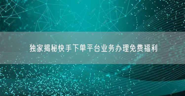 独家揭秘快手下单平台业务办理免费福利