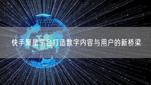 快手聚星平台打造数字内容与用户的新桥梁