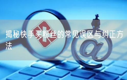 揭秘快手买粉丝的常见误区与纠正方法