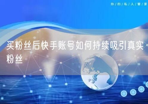 买粉丝后快手账号如何持续吸引真实粉丝