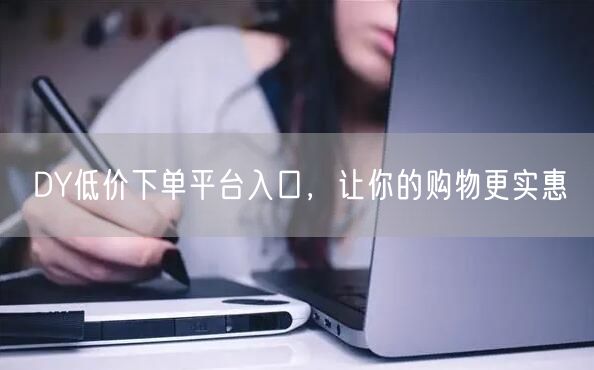 DY低价下单平台入口，让你的购物更实惠