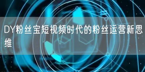 DY粉丝宝短视频时代的粉丝运营新思维