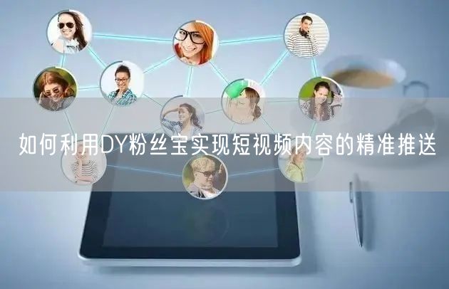 如何利用DY粉丝宝实现短视频内容的精准推送