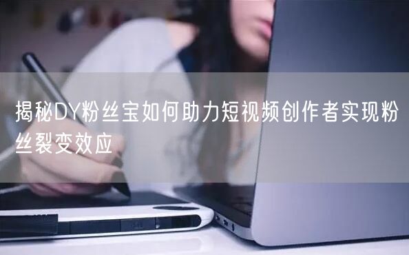揭秘DY粉丝宝如何助力短视频创作者实现粉丝裂变效应