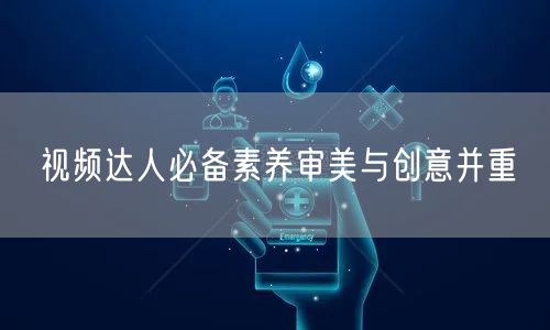 视频达人必备素养审美与创意并重