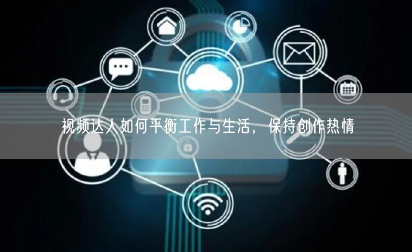 视频达人如何平衡工作与生活，保持创作热情