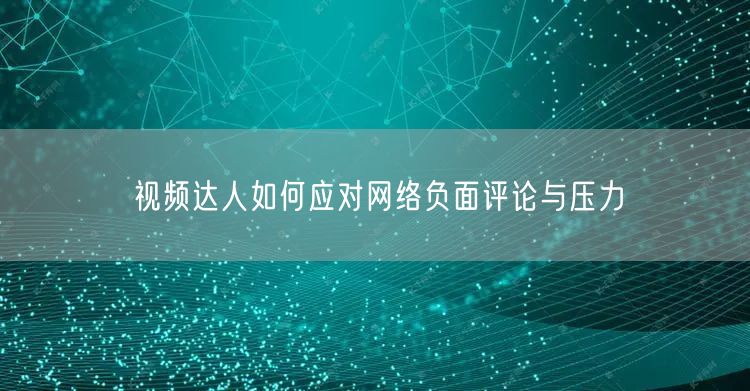 视频达人如何应对网络负面评论与压力