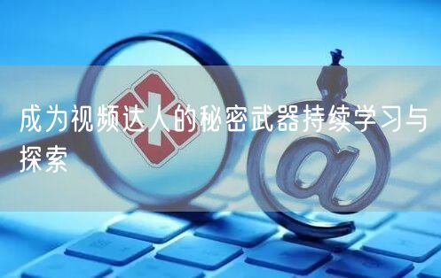 成为视频达人的秘密武器持续学习与探索