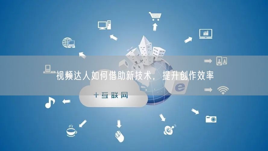 视频达人如何借助新技术，提升创作效率