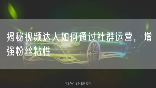 揭秘视频达人如何通过社群运营，增强粉丝粘性