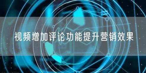 视频增加评论功能提升营销效果