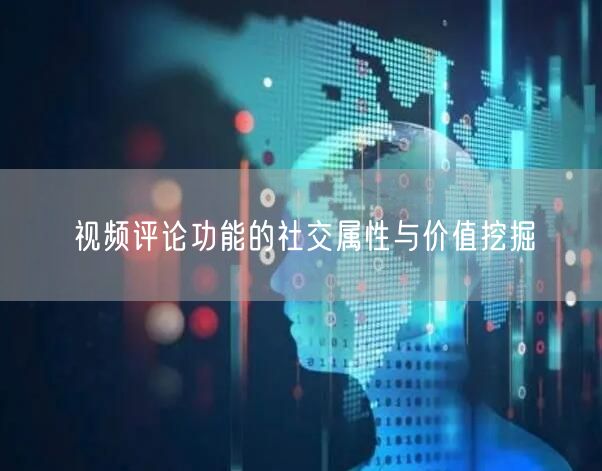 视频评论功能的社交属性与价值挖掘