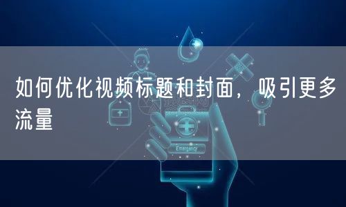 如何优化视频标题和封面，吸引更多流量