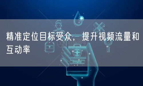 精准定位目标受众，提升视频流量和互动率