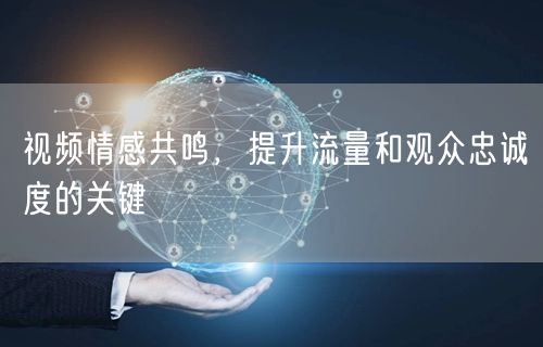 视频情感共鸣，提升流量和观众忠诚度的关键