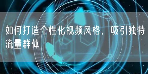 如何打造个性化视频风格，吸引独特流量群体
