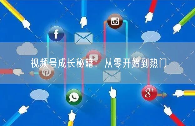 视频号成长秘籍：从零开始到热门
