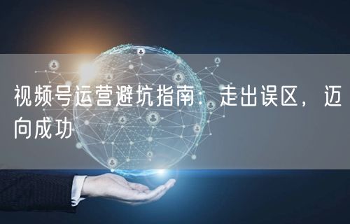 视频号运营避坑指南：走出误区，迈向成功