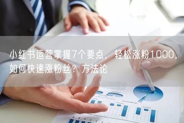 小红书运营掌握7个要点，轻松涨粉1000，如何快速涨粉丝？方法论