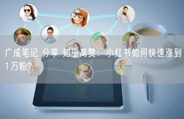 广成笔记 分享 知乎高赞：小红书如何快速涨到1万粉？ 
