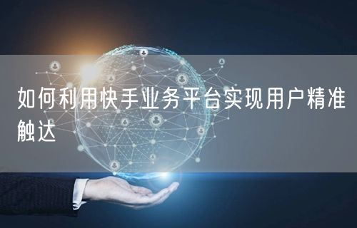 如何利用快手业务平台实现用户精准触达