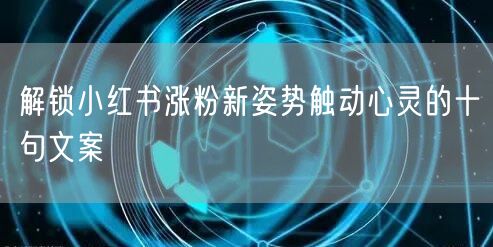 解锁小红书涨粉新姿势触动心灵的十句文案