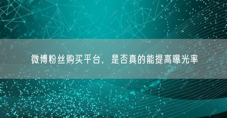 微博粉丝购买平台，是否真的能提高曝光率