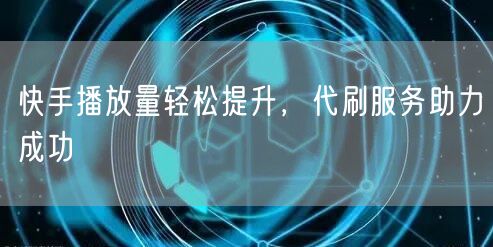 快手播放量轻松提升，代刷服务助力成功