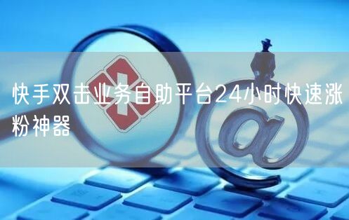 快手双击业务自助平台24小时快速涨粉神器