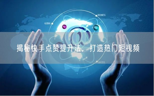 揭秘快手点赞提升法，打造热门短视频