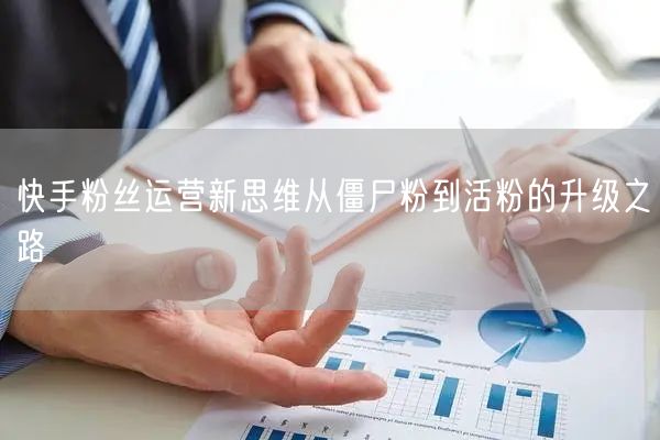 快手粉丝运营新思维从僵尸粉到活粉的升级之路