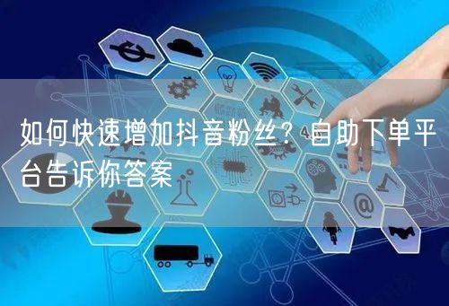 如何快速增加抖音粉丝？自助下单平台告诉你答案