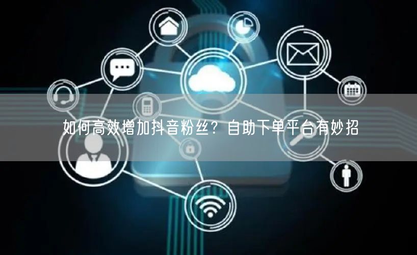 如何高效增加抖音粉丝？自助下单平台有妙招