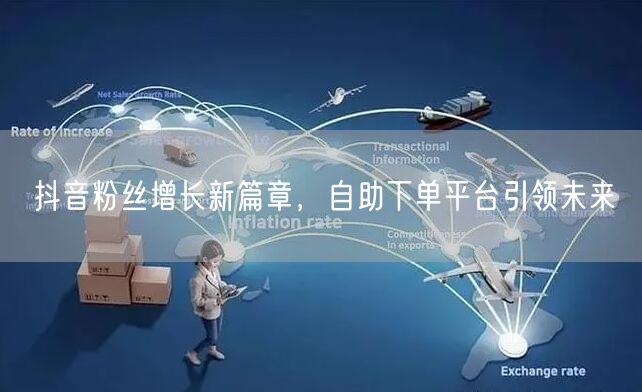 抖音粉丝增长新篇章，自助下单平台引领未来