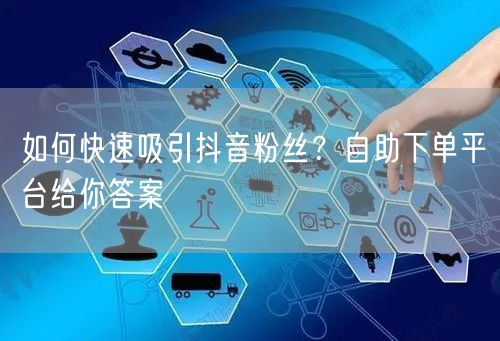 如何快速吸引抖音粉丝？自助下单平台给你答案
