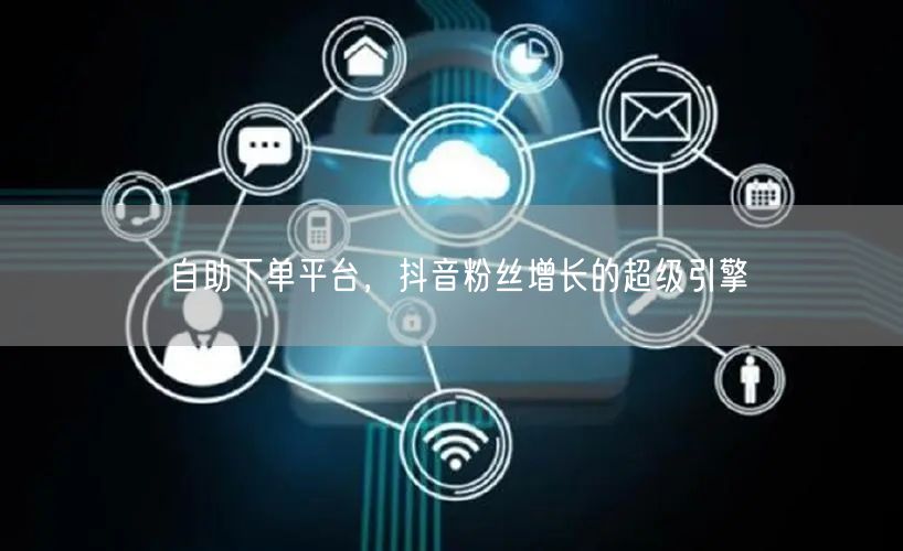 自助下单平台，抖音粉丝增长的超级引擎