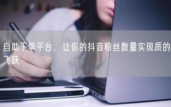 自助下单平台，让你的抖音粉丝数量实现质的飞跃